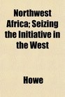 Northwest Africa Seizing the Initiative in the West