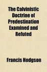 The Calvinistic Doctrine of Predestination Examined and Refuted