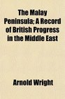 The Malay Peninsula A Record of British Progress in the Middle East