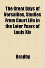 The Great Days of Versailles, Studies From Court Life in the Later Years of Louis Xiv