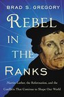 Rebel in the Ranks Martin Luther the Reformation and the Conflicts That Continue to Shape Our World