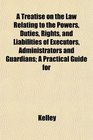 A Treatise on the Law Relating to the Powers Duties Rights and Liabilities of Executors Administrators and Guardians A Practical Guide for