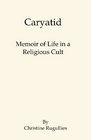 Caryatid: Memoir of Life in a Religious Cult