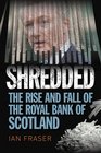 Shredded The Rise and Fall of the Royal Bank of Scotland