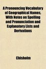 A Pronouncing Vocabulary of Geographical Names With Notes on Spelling and Pronunciation and Explanatory Lists and Derivations