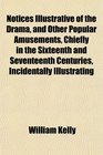 Notices Illustrative of the Drama and Other Popular Amusements Chiefly in the Sixteenth and Seventeenth Centuries Incidentally Illustrating