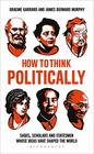 How to Think Politically Sages Scholars and Statesmen Whose Ideas Have Shaped the World