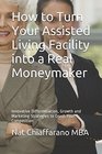 How to Turn Your Assisted Living Facility into a Real Moneymaker: Innovative Differentiation, Growth and Marketing Strategies to Crush Your Competition