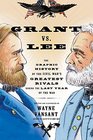 Grant Vs Lee The Graphic History of the Civil War's Greatest Rivals During the Last Year of the War