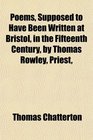 Poems Supposed to Have Been Written at Bristol in the Fifteenth Century by Thomas Rowley Priest