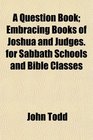 A Question Book Embracing Books of Joshua and Judges for Sabbath Schools and Bible Classes