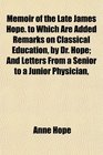Memoir of the Late James Hope to Which Are Added Remarks on Classical Education by Dr Hope And Letters From a Senior to a Junior Physician