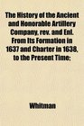 The History of the Ancient and Honorable Artillery Company rev and Enl From Its Formation in 1637 and Charter in 1638 to the Present Time