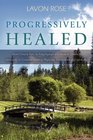 Progressively Healed: From Chronic Pain, to Fibromyalgia and Multiple Chemical Sensitivity, to Complete Healing--Physically, Emotionally, and Spiritually