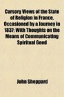 Cursory Views of the State of Religion in France Occasioned by a Journey in 1837 With Thoughts on the Means of Communicating Spiritual Good