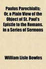 Paulus Parochialis Or a Plain View of the Object of St Paul's Epistle to the Romans in a Series of Sermons