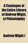 A Catalogue of the Entire Library of Andrew Wight of Philadelphia