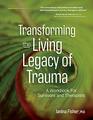 Transforming The Living Legacy of Trauma A Workbook for Survivors and Therapists