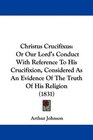 Christus Crucifixus Or Our Lord's Conduct With Reference To His Crucifixion Considered As An Evidence Of The Truth Of His Religion