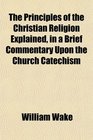 The Principles of the Christian Religion Explained in a Brief Commentary Upon the Church Catechism