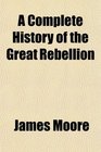 A Complete History of the Great Rebellion