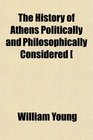 The History of Athens Politically and Philosophically Considered