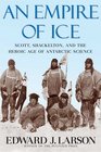 An Empire of Ice Scott Shackleton and the Heroic Age of Antarctic Science
