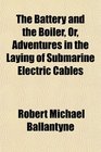 The Battery and the Boiler Or Adventures in the Laying of Submarine Electric Cables