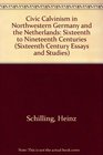 Civic Calvinism in Northwestern Germany and the Netherlands Sixteenth to Nineteenth Centuries