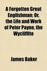 A Forgotten Great Englishman Or the Life and Work of Peter Payne the Wycliffite