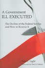 A Government Ill Executed The Decline of the Federal Service and How to Reverse It