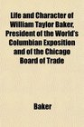 Life and Character of William Taylor Baker President of the World's Columbian Exposition and of the Chicago Board of Trade
