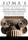 SOMA'S DICTIONARY OF LATIN QUOTATIONS MAXIMS AND PHRASES A COMPENDIUM OF LATIN THOUGHT AND RHETORICAL INSTRUMENTS FOR THE SPEAKER AUTHOR AND LEGAL PRACTITIONER WHO MUST STAND OUT AND EXCEL