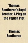 Thomas Southerne's Loyal Brother A Play on the Popish Plot