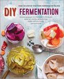 DIY Fermentation Over 100 StepByStep Home Fermentation Recipes