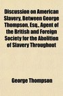 Discussion on American Slavery Between George Thompson Esq Agent of the British and Foreign Society for the Abolition of Slavery Throughout