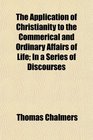The Application of Christianity to the Commerical and Ordinary Affairs of Life In a Series of Discourses