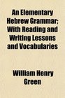 An Elementary Hebrew Grammar With Reading and Writing Lessons and Vocabularies
