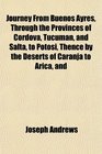 Journey From Buenos Ayres Through the Provinces of Cordova Tucuman and Salta to Potosi Thence by the Deserts of Caranja to Arica and