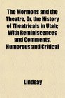 The Mormons and the Theatre Or the History of Theatricals in Utah With Reminiscences and Comments Humorous and Critical