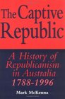 The Captive Republic  A History of Republicanism in Australia 17881996