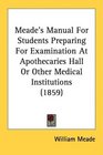 Meade's Manual For Students Preparing For Examination At Apothecaries Hall Or Other Medical Institutions
