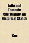 Latin and Teutonic Christianity An Historical Sketch