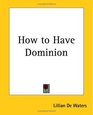 How To Have Dominion