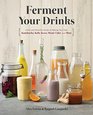 Ferment Your Drinks: A Fun and Flavorful Guide to Making Your Own Kombucha, Kefir, Kvass, Mead, Cider, and More
