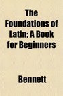 The Foundations of Latin A Book for Beginners