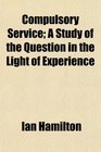 Compulsory Service A Study of the Question in the Light of Experience