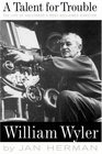 A Talent for Trouble The Life of Hollywood's Most Acclaimed Director William Wyler