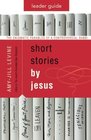 Short Stories by Jesus Leader Guide The Enigmatic Parables of a Controversial Rabbi