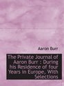 The Private Journal of Aaron Burr  During his Residence of four Years in Europe With Selections